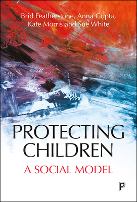 Protecting Children: A Social Model by Brid Featherstone, Anna Gupta, Kate Morris