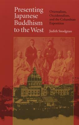 Presenting Japanese Buddhism to the West: Orientalism, Occidentalism, and the Columbian Exposition by Judith Snodgrass