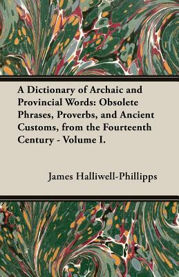 A Dictionary of Archaic and Provincial Words: Obsolete Phrases, Proverbs, and Ancient Customs, from the Fourteenth Century - Volume I. by J. O. Halliwell-Phillipps
