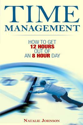 Time Management: How To Get 12 Hours Out Of An 8 Hour Day by Natalie Johnson