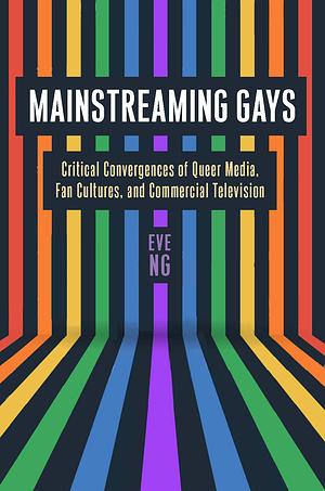 Mainstreaming Gays: Critical Convergences of Queer Media, Fan Cultures, and Commercial Television by Eve Ng