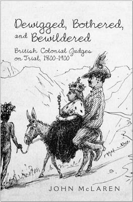 Dewigged, Bothered, and Bewildered: British Colonial Judges on Trial, 1800-1900 by John McLaren
