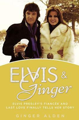 Elvis and Ginger: Elvis Presley's Fiancée and Last Love Finally Tells Her Story by Ginger Alden