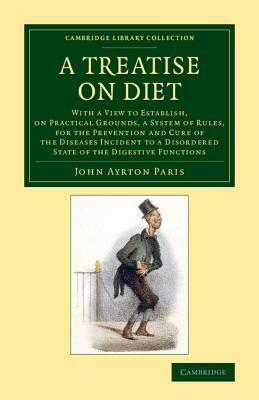 A Treatise on Diet: With a View to Establish, on Practical Grounds, a System of Rules, for the Prevention and Cure of the Diseases Inciden by John Ayrton Paris