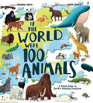 If the World Were 100 Animals: A Visual Guide to Earth's Amazing Creatures by Aaron Cushley, Miranda Smith