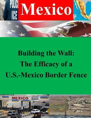 Building the Wall: The Efficacy of a U.S.-Mexico Border Fence by U. S. Army Command and General Staff Col