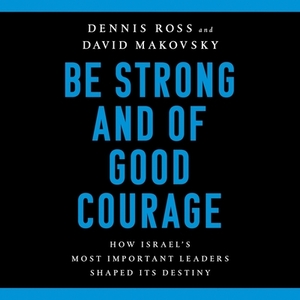 Be Strong and of Good Courage: How Israel's Most Important Leaders Shaped Its Destiny by Dennis Ross, David Makovsky