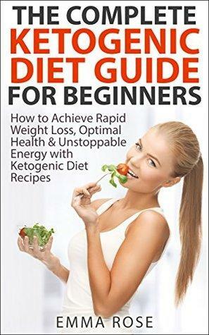 Ketogenic Diet Guide for Beginners: How to Achieve Rapid Weight Loss, Optimal Health & Unstoppable Energy with Ketogenic Diet Recipes by Emma Rose