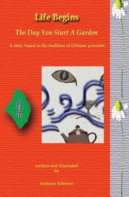 Life Begins The Day You Start A Garden: A story based in the tradition of Chinese proverbs by Anthony Johnson