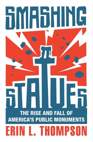 Smashing Statues: The Rise and Fall of America's Public Monuments by Erin Thompson