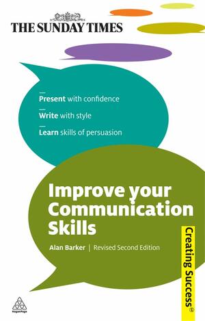 Improve Your Communication Skills: Present with Confidence; Write with Style; Learn Skills of Persuasion by Alan Barker