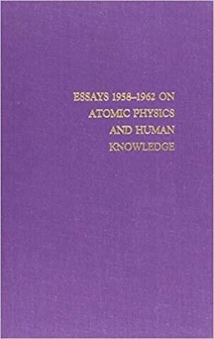 Essays 1958-1962 on Atomic Physics and Human Knowledge by Niels Bohr