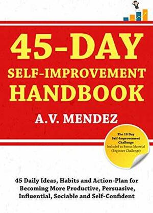 45 Day Self-Improvement Handbook: 45 Daily Ideas, Habits, and Action-Plan for Becoming More Productive, Persuasive, Influential, Sociable and Self-Confident (Self-Improvement Action Guide Book 1) by A.V. Mendez