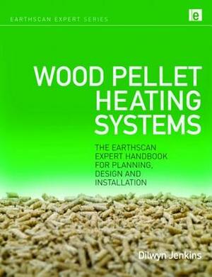 Wood Pellet Heating Systems: The Earthscan Expert Handbook on Planning, Design and Installation by Dilwyn Jenkins