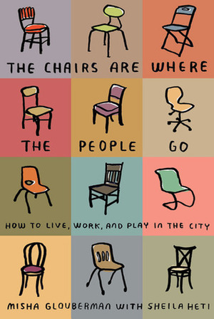 The Chairs Are Where the People Go: How to Live, Work, and Play in the City by Sheila Heti, Misha Glouberman