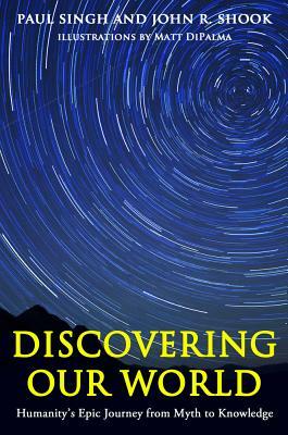 Discovering Our World: Humanity's Epic Journey from Myth to Knowledge by Paul Singh, John R. Shook