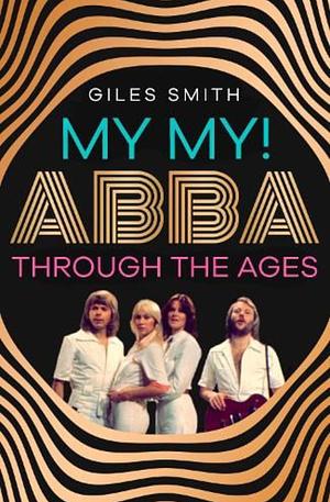 My My!: ABBA Through the Ages by Giles Smith