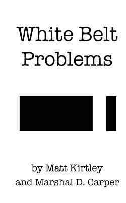 White Belt Problems: The Beginner's Guide to Brazilian Jiu-Jitsu by Matt Kirtley, Marshal D. Carper