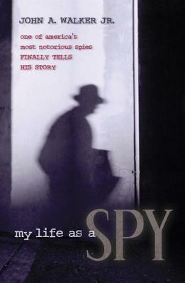 My Life as a Spy: One of America's Most Notorious Spies Finally Tells His Story by John A. Walker