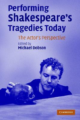 Performing Shakespeare's Tragedies Today: The Actor's Perspective by Michael Dobson