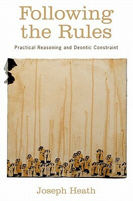 Following the Rules: Practical Reasoning and Deontic Constraint by Joseph Heath