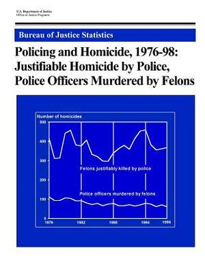 Policing and Homicide, 1976-98: Justifiable Homicide by Police, Police Officers Murdered by Felons by Office of Justice Programs, Bureau of Justice Statistics