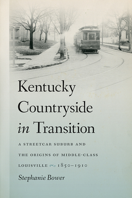 Kentucky Countryside in Transition: A Streetcar Suburb and the Origins of Middle-Class Louisville, 1850-1910 by Stephanie Bower