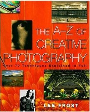 The A-Z of Creative Photography: Over 70 Techniques Explained in Full by Lee Frost, Lee Frost, Bryan Peterson