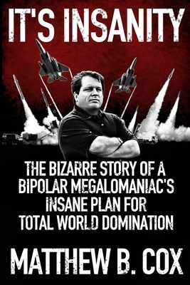 It's Insanity: The Bizarre Story of a Bipolar Megalomaniac's Insane Plan for Total World Domination by Matthew B. Cox