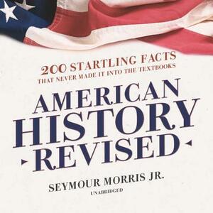 American History Revised: 200 Startling Facts That Never Made It Into the Textbooks by Seymour Morris