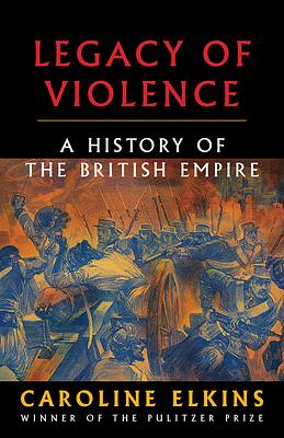 LEGACY OF VIOLENCE: A History of the British Empire by Caroline Elkins