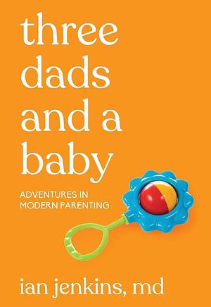 Three Dads and a Baby: Adventures in Modern Parenting by Ian Jenkins