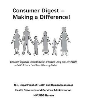 Consumer Digest - Making a Difference!: Consumer Digest for the Participation of Persons Living with HIV (PLWH) on CARE Act Title I and Title II Plann by U. S. Department of Heal Human Services, Health Resources and Ser Administration