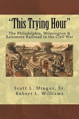 "This Trying Hour": The Philadelphia, Wilmington & Baltimore Railroad in the Civil War by Robert L. Williams, Scott L. Mingus