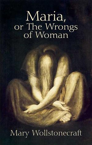 Maria, or The Wrongs of Woman by William S. Godwin, Mary Wollstonecraft, Mary Wollstonecraft