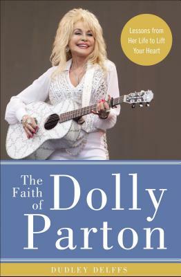 The Faith of Dolly Parton: Lessons from Her Life to Lift Your Heart by Dudley Delffs