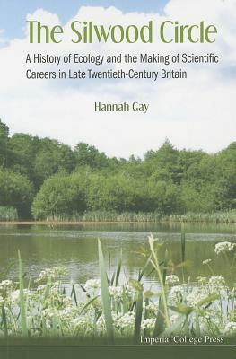 Silwood Circle, The: A History of Ecology and the Making of Scientific Careers in Late Twentieth-Century Britain by Hannah Gay