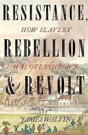 Resistance, Rebellion and Revolt: How Slavery Was Overthrown by James Walvin