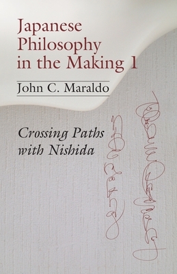 Japanese Philosophy in the Making 1: Crossing Paths with Nishida by John C. Maraldo