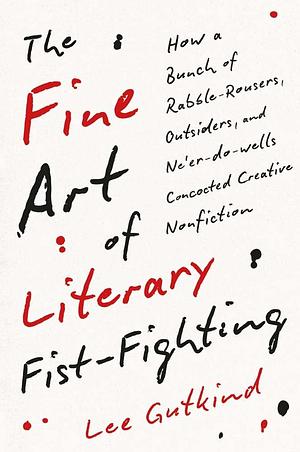 The Fine Art of Literary Fist-Fighting: How a Bunch of Rabble-Rousers, Outsiders, and Ne'er-Do-wells Concocted Creative Nonfiction by Lee Gutkind