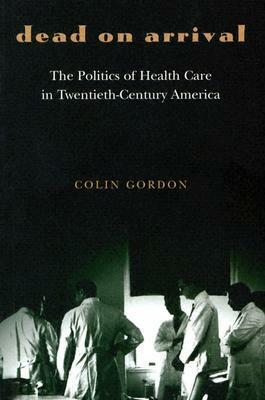 Dead on Arrival: The Politics of Health Care in Twentieth-Century America by Colin Gordon, William Henry Chafe, Gary Gerstle