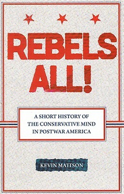Rebels All!: Rebels All! a Short History of the Conservative Mind in Postwar America by Kevin Mattson