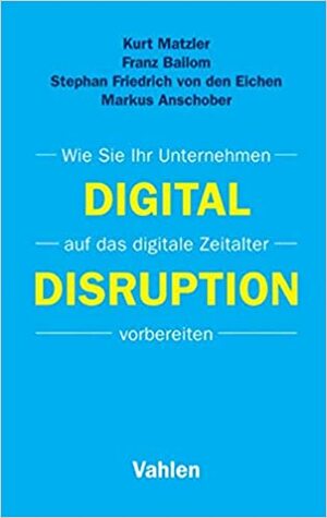 Digital Disruption: Wie Sie Ihr Unternehmen auf das digitale Zeitalter vorbereiten by Markus Anschober, Stephan Friedrich von den Eichen, Franz Bailom, Kurt Matzler