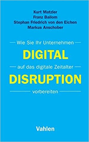 Digital Disruption: Wie Sie Ihr Unternehmen auf das digitale Zeitalter vorbereiten by Markus Anschober, Franz Bailom, Kurt Matzler, Stephan Friedrich von den Eichen