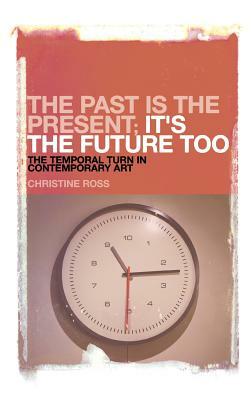 The Past Is the Present; It's the Future Too: The Temporal Turn in Contemporary Art by Christine Ross