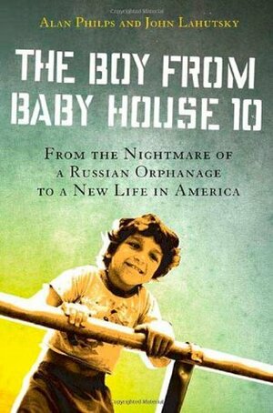 The Boy from Baby House 10: From the Nightmare of a Russian Orphanage to a New Life in America by John Lahutsky, Alan Philps