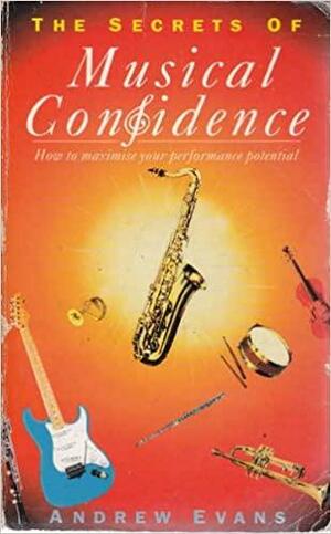 The Secrets Of Musical Confidence: How To Maximise Your Performance Potential by Andrew Evans