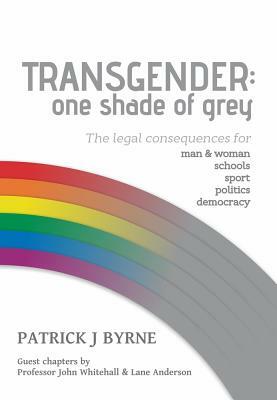 Transgender: One Shade of Grey: Legal Implications for Man & Woman, Schools, Sport, Politics, Democracy by Patrick Byrne