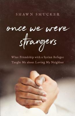 Once We Were Strangers: What Friendship with a Syrian Refugee Taught Me about Loving My Neighbor by Shawn Smucker