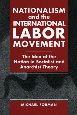 Nationalism and the International Labor Movement: The Idea of the Nation in Socialist and Anarchist Theory by Michael Forman